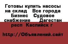 Готовы купить насосы на склад - Все города Бизнес » Судовое снабжение   . Дагестан респ.,Каспийск г.